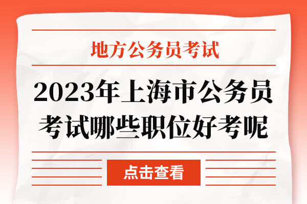 2023年上海市公务员考试哪些职位好考呢