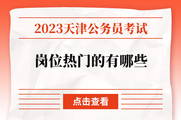 2023天津公务员考试岗位热门的有哪些.jpg