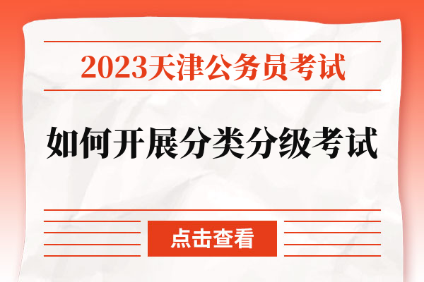 2023天津公务员考试如何开展分类分级考试.jpg