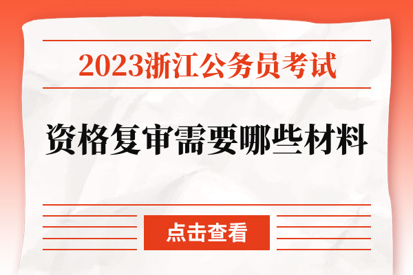 2023浙江公务员考试资格复审需要哪些材料.jpg
