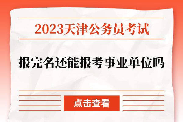 2023天津公务员考试报完名还能报考事业单位吗.jpg