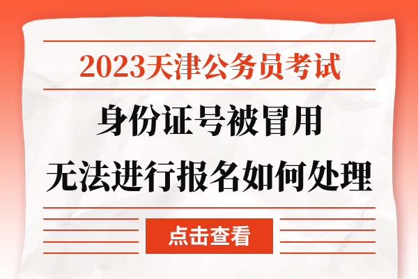 2023天津公务员考试身份证号被冒用无法进行报名如何处理.jpg