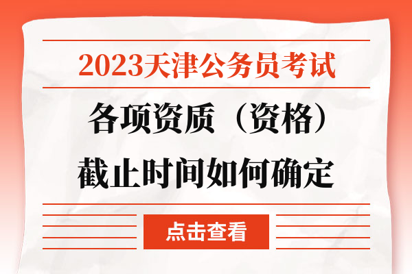 2023天津公务员考试各项资质（资格）截止时间如何确定.jpg