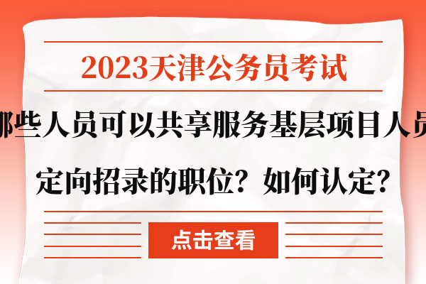2023天津公务员考试哪些人员可以共享服务基层项目人员定向招录的职位？如何认定？.jpg