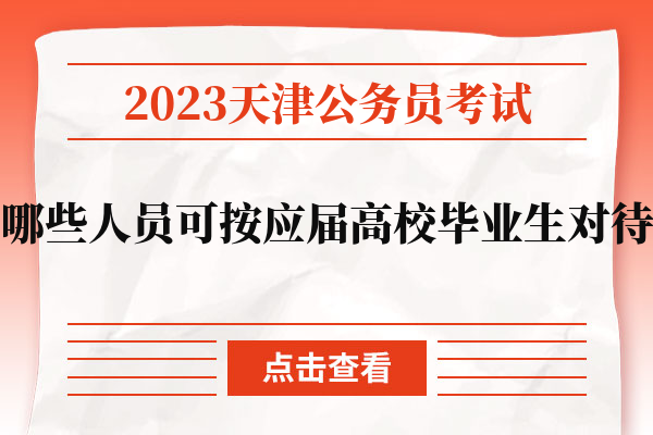 2023天津公务员考试哪些人员可按应届高校毕业生对待.jpg