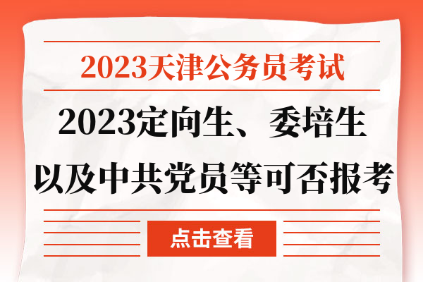2023天津公务员考试2023定向生、委培生以及中共党员等可否报考.jpg
