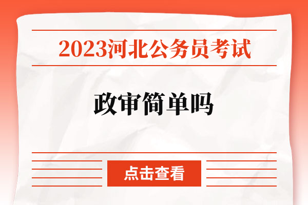 2023河北公务员考试政审简单吗.jpg