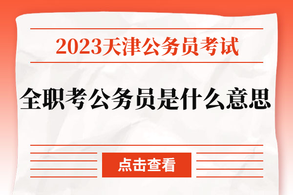 2023天津公务员考试全职考公务员是什么意思.jpg