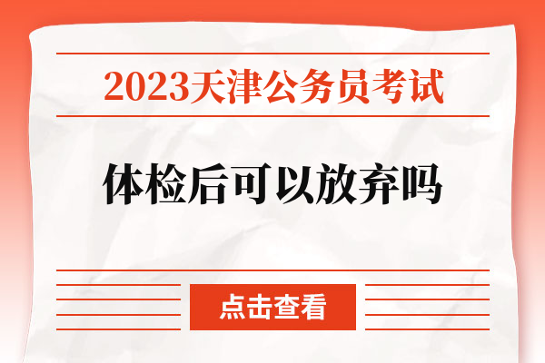 2023天津公务员考试体检后可以放弃吗.jpg