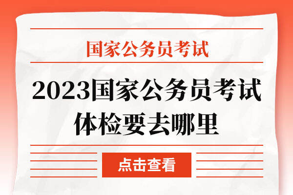 2023国家公务员考试体检要去哪里