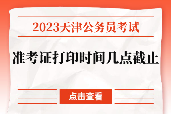 2023天津公务员考试准考证打印时间几点截止.jpg