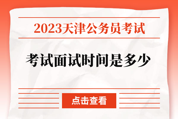 2023天津公务员考试考试面试时间是多少.jpg