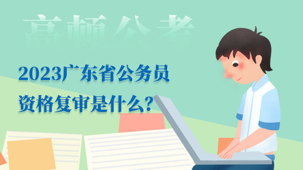 2023广东省公务员资格复审是什么？