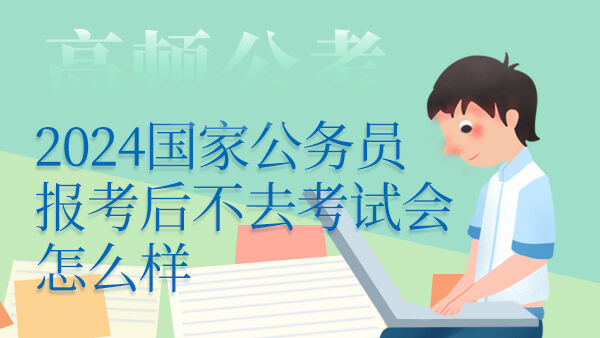 2024国家公务员报考后不去考试会怎么样