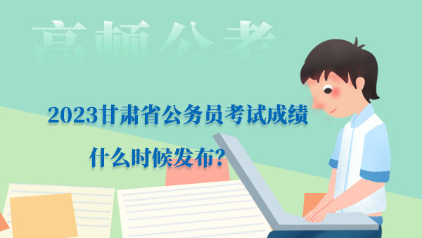 2023甘肃省公务员考试成绩什么时候发布？