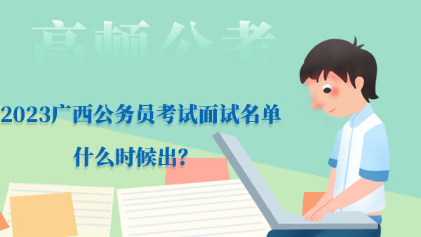 2023广西公务员考试面试名单什么时候出？