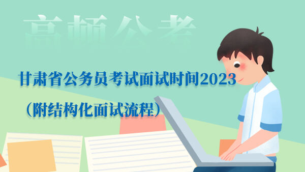 甘肃省公务员考试面试时间2023（附结构化面试流程）
