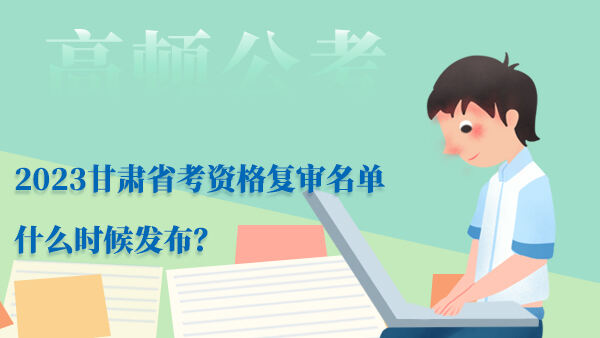 2023甘肃省考资格复审名单什么时候发布？