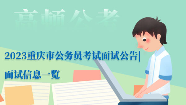2023重庆市公务员考试面试公告|面试信息一览