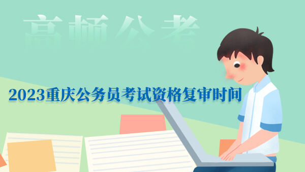 2023重庆公务员考试资格复审时间