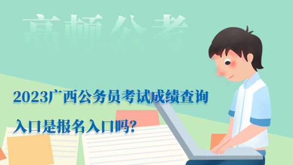 2023广西公务员考试成绩查询入口是报名入口吗？