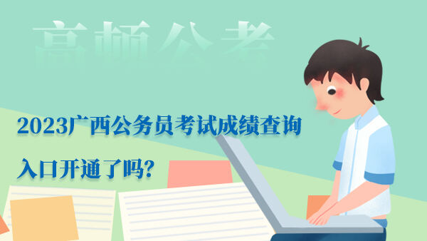 2023广西公务员考试成绩查询入口开通了吗？