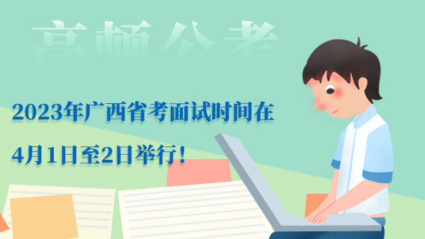 2023年广西省考面试时间在4月1日至2日举行！