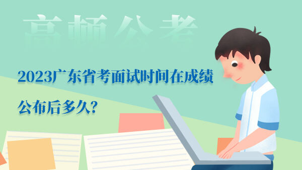 2023广东省考面试时间在成绩公布后多久？