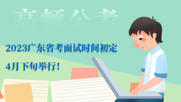 2023广东省考面试时间初定4月下旬举行！