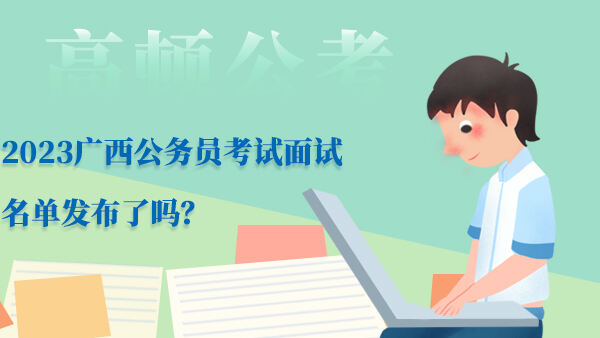 2023广西公务员考试面试名单发布了吗？