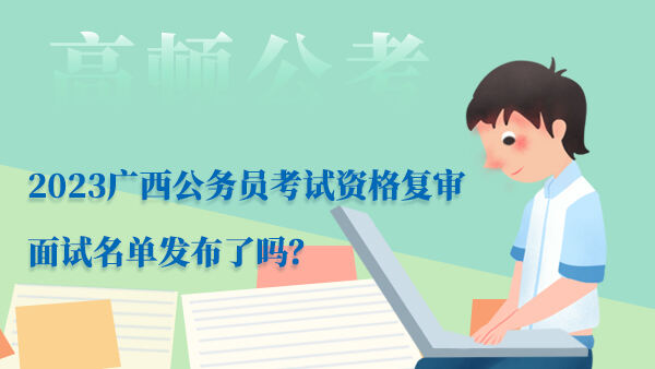 2023广西公务员考试资格复审面试名单发布了吗？