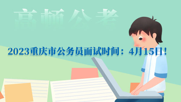 2023重庆市公务员面试时间：4月15日！