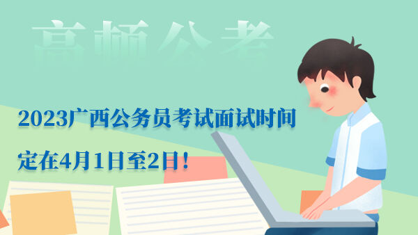 2023广西公务员考试面试时间定在4月1日至2日！