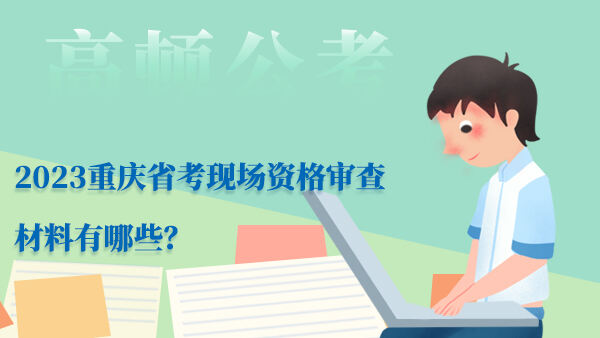 2023重庆省考现场资格审查材料有哪些？