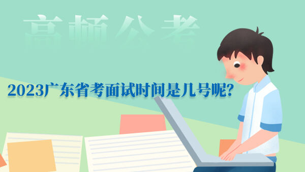 2023广东省考面试时间是几号呢？