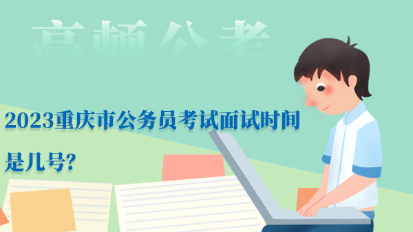 2023重庆市公务员考试面试时间是几号？