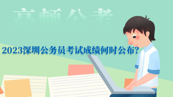 2023深圳公务员考试成绩何时公布？