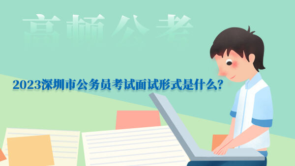 2023深圳市公务员考试面试形式是什么？