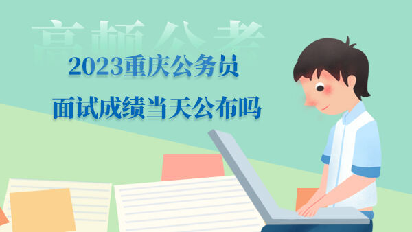 2023重庆公务员面试成绩当天公布吗