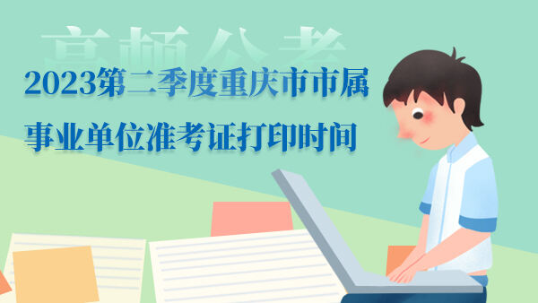 2023第二季度重庆市市属事业单位准考证打印时间