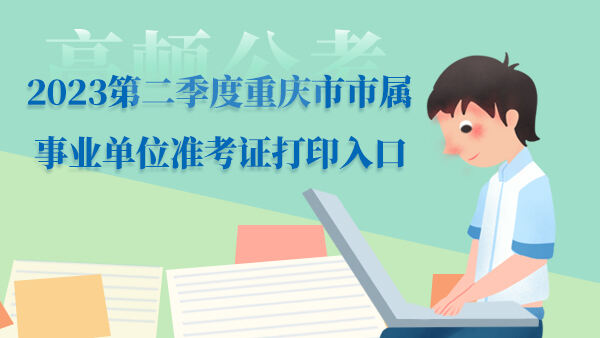 2023第二季度重庆市市属事业单位准考证打印入口