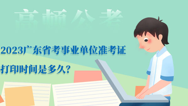 2023广东省考事业单位准考证打印时间是多久？