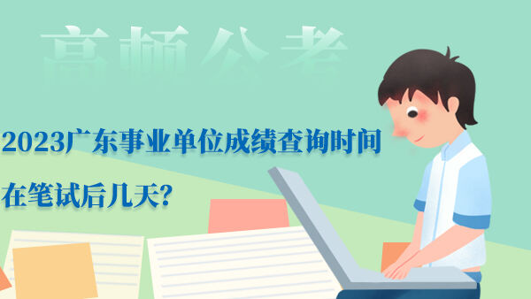 2023广东事业单位成绩查询时间在笔试后几天？