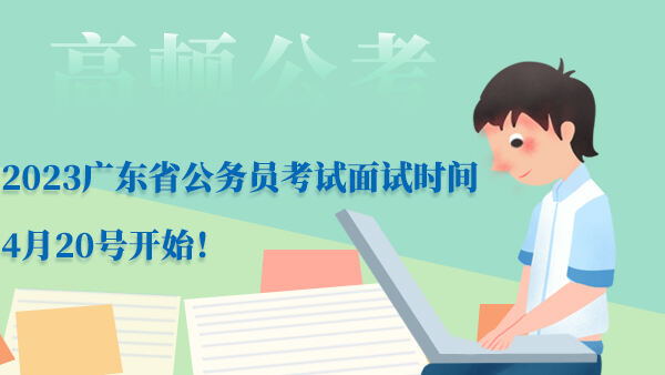 2023广东省公务员考试面试时间4月20号开始！