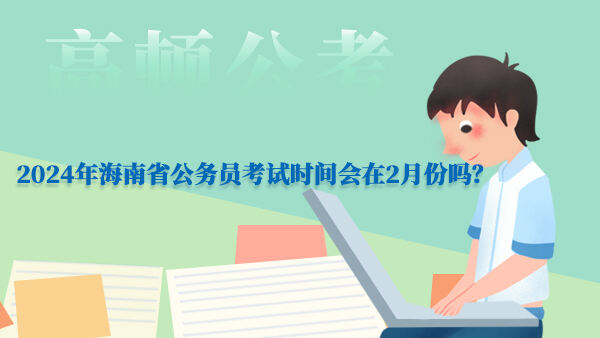 2024年海南省公务员考试时间会在2月份吗？