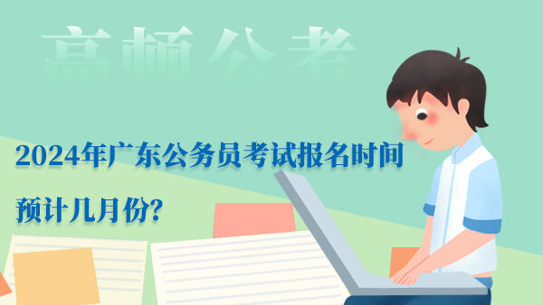 2024年广东公务员考试报名时间预计几月份？