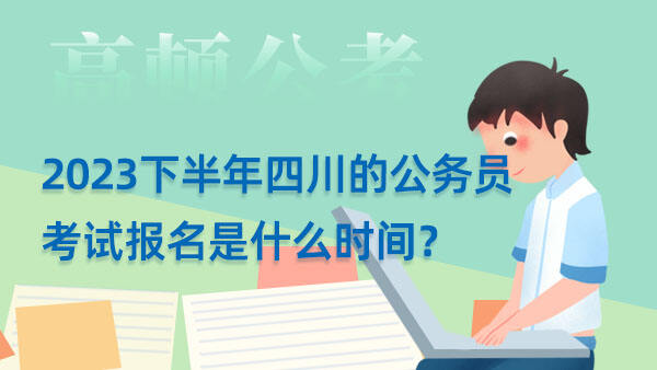 2023下半年四川的公务员考试报名是什么时间？