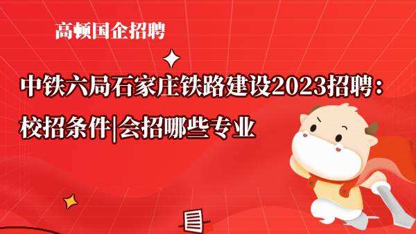 中铁六局石家庄铁路建设2023招聘：校招条件|会招哪些专业