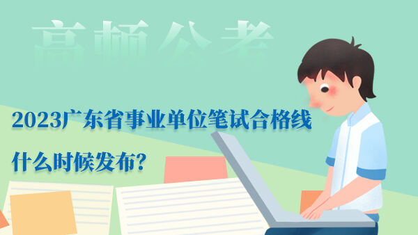 2023广东省事业单位笔试合格线什么时候发布？