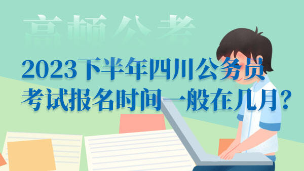 2023下半年四川公务员考试报名时间一般在几月？